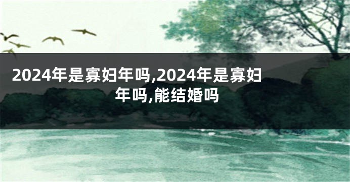 2024年是寡妇年吗,2024年是寡妇年吗,能结婚吗