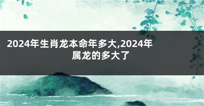 2024年生肖龙本命年多大,2024年属龙的多大了