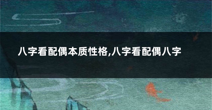 八字看配偶本质性格,八字看配偶八字