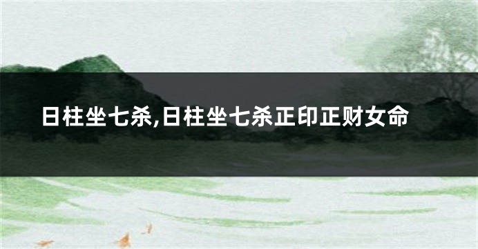 日柱坐七杀,日柱坐七杀正印正财女命