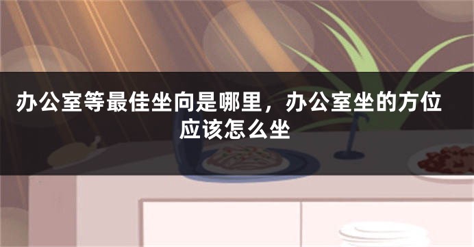 办公室等最佳坐向是哪里，办公室坐的方位应该怎么坐