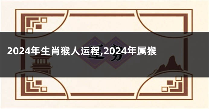 2024年生肖猴人运程,2024年属猴