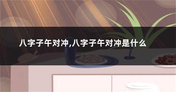 八字子午对冲,八字子午对冲是什么