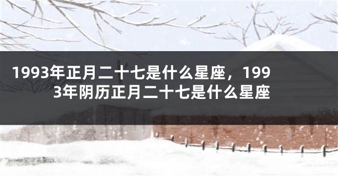 1993年正月二十七是什么星座，1993年阴历正月二十七是什么星座