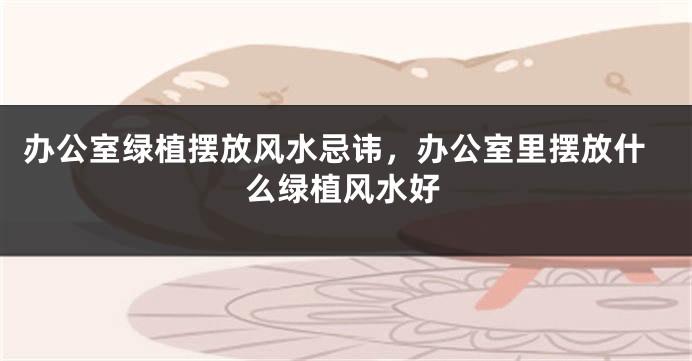 办公室绿植摆放风水忌讳，办公室里摆放什么绿植风水好