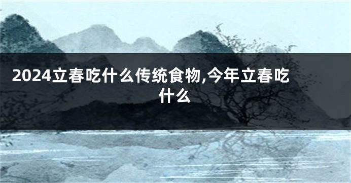 2024立春吃什么传统食物,今年立春吃什么