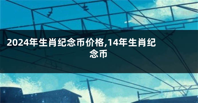 2024年生肖纪念币价格,14年生肖纪念币