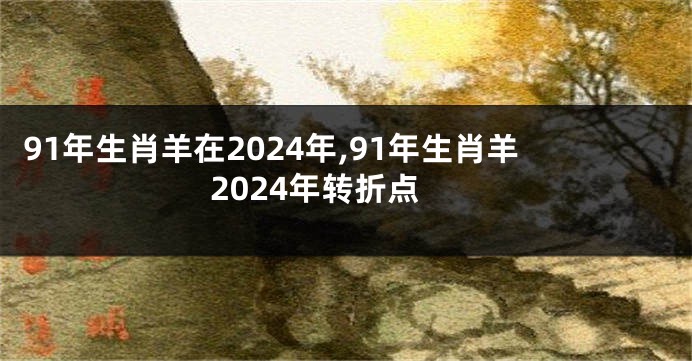 91年生肖羊在2024年,91年生肖羊2024年转折点