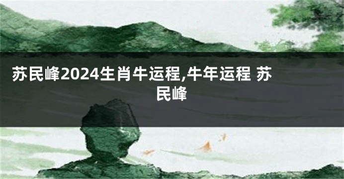 苏民峰2024生肖牛运程,牛年运程 苏民峰