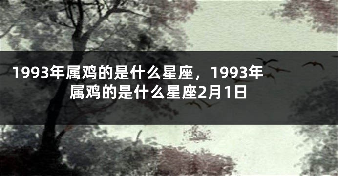 1993年属鸡的是什么星座，1993年属鸡的是什么星座2月1日
