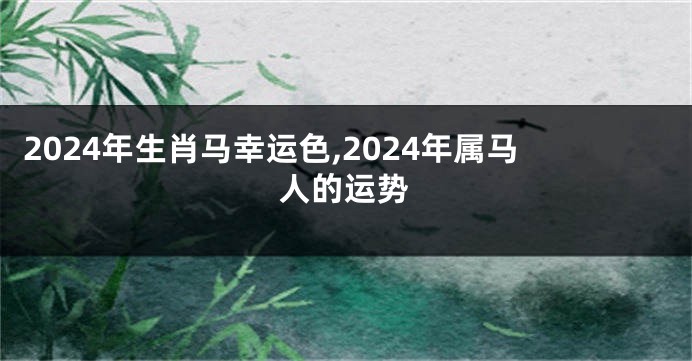 2024年生肖马幸运色,2024年属马人的运势