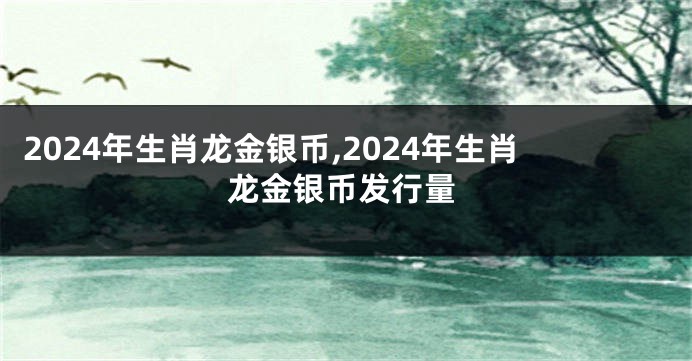 2024年生肖龙金银币,2024年生肖龙金银币发行量