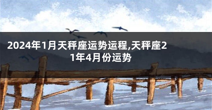 2024年1月天秤座运势运程,天秤座21年4月份运势