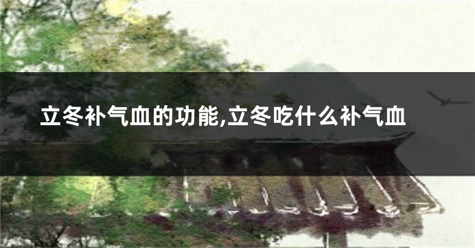 立冬补气血的功能,立冬吃什么补气血