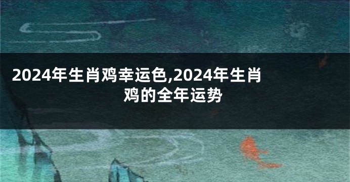 2024年生肖鸡幸运色,2024年生肖鸡的全年运势