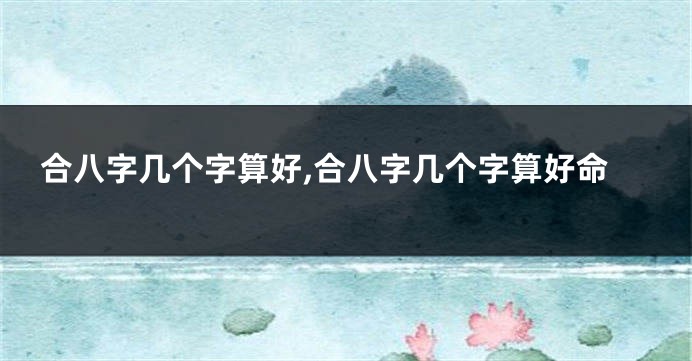 合八字几个字算好,合八字几个字算好命