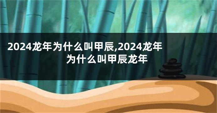 2024龙年为什么叫甲辰,2024龙年为什么叫甲辰龙年