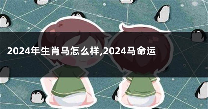 2024年生肖马怎么样,2024马命运
