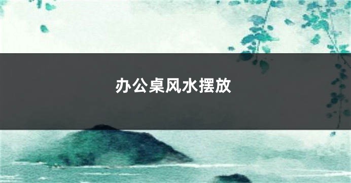 办公桌风水摆放