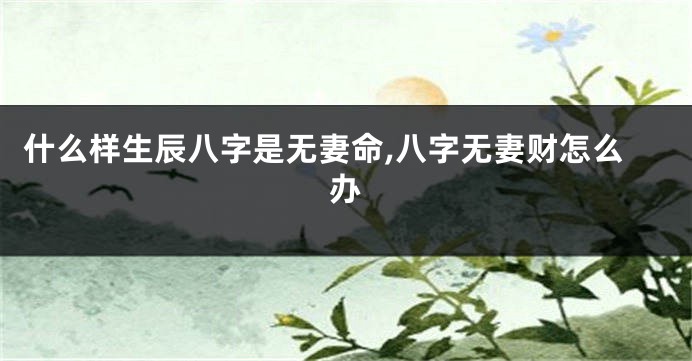 什么样生辰八字是无妻命,八字无妻财怎么办