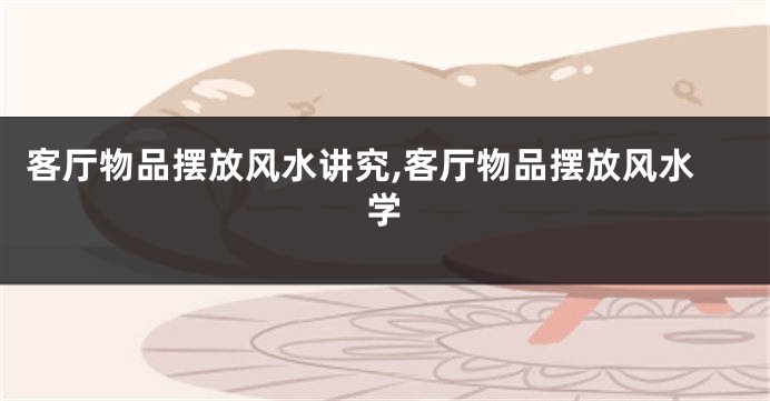 客厅物品摆放风水讲究,客厅物品摆放风水学