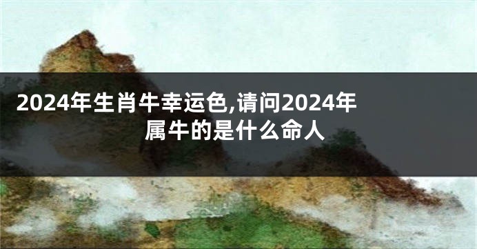 2024年生肖牛幸运色,请问2024年属牛的是什么命人