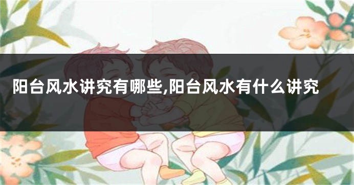 阳台风水讲究有哪些,阳台风水有什么讲究