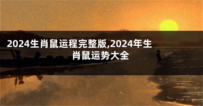 2024生肖鼠运程完整版,2024年生肖鼠运势大全