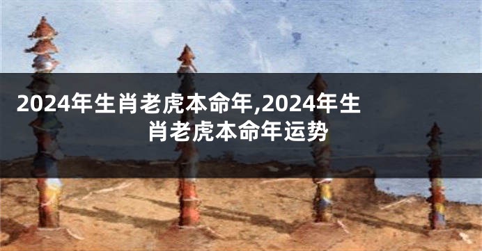 2024年生肖老虎本命年,2024年生肖老虎本命年运势