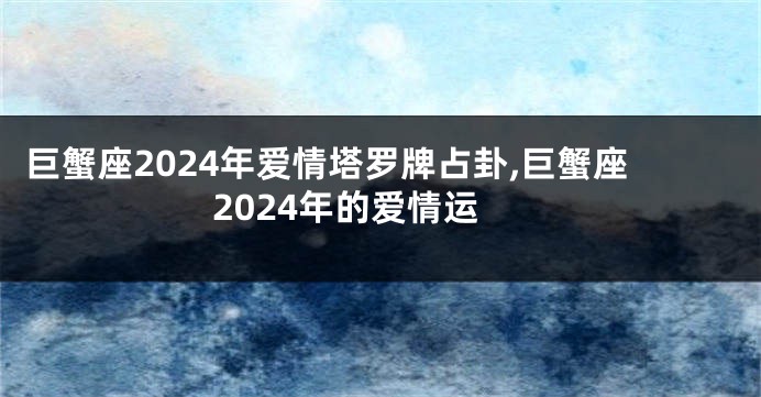巨蟹座2024年爱情塔罗牌占卦,巨蟹座2024年的爱情运