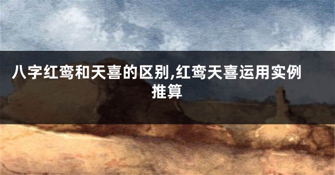 八字红鸾和天喜的区别,红鸾天喜运用实例推算
