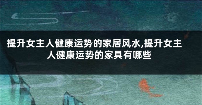提升女主人健康运势的家居风水,提升女主人健康运势的家具有哪些