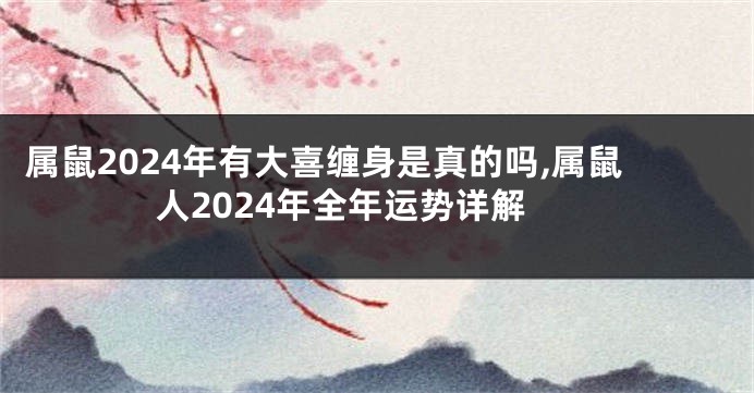 属鼠2024年有大喜缠身是真的吗,属鼠人2024年全年运势详解