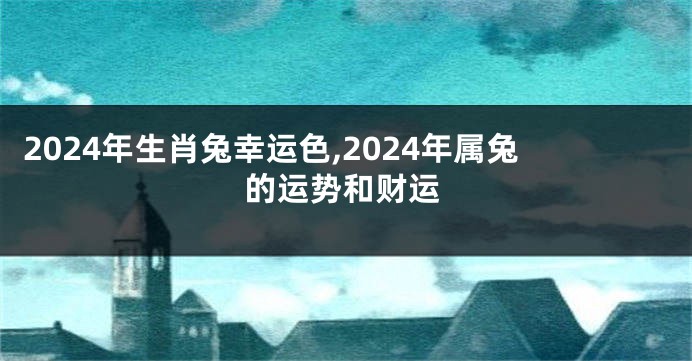 2024年生肖兔幸运色,2024年属兔的运势和财运