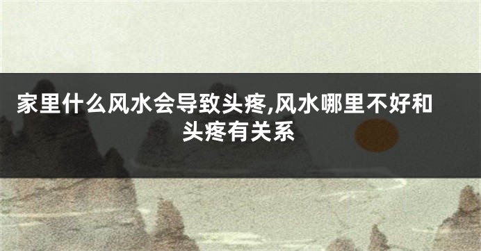 家里什么风水会导致头疼,风水哪里不好和头疼有关系