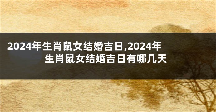 2024年生肖鼠女结婚吉日,2024年生肖鼠女结婚吉日有哪几天