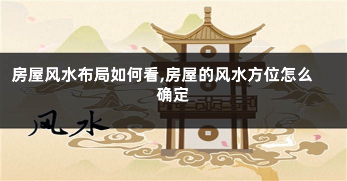 房屋风水布局如何看,房屋的风水方位怎么确定