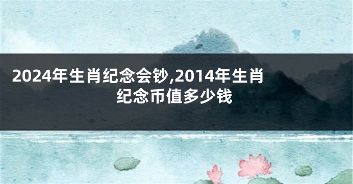 2024年生肖纪念会钞,2014年生肖纪念币值多少钱