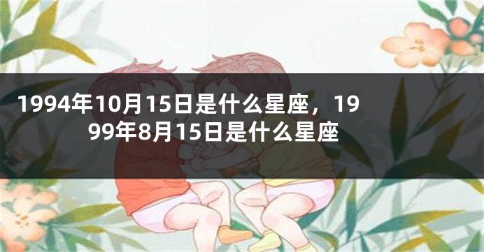 1994年10月15日是什么星座，1999年8月15日是什么星座