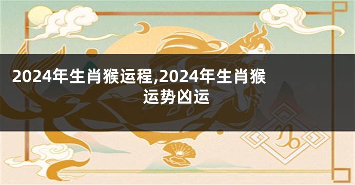 2024年生肖猴运程,2024年生肖猴运势凶运