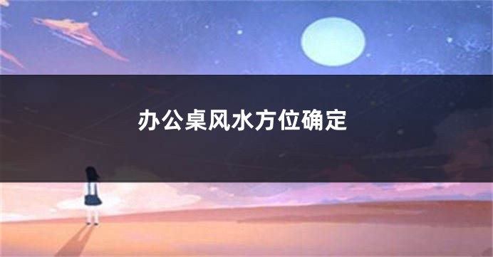 办公桌风水方位确定