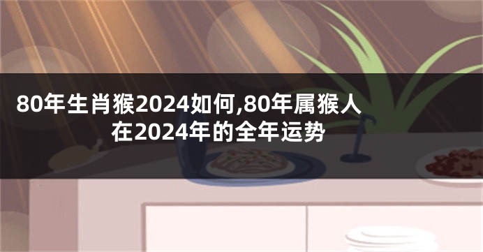 80年生肖猴2024如何,80年属猴人在2024年的全年运势