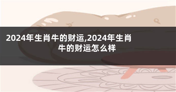 2024年生肖牛的财运,2024年生肖牛的财运怎么样