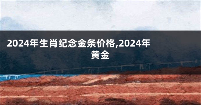 2024年生肖纪念金条价格,2024年黄金