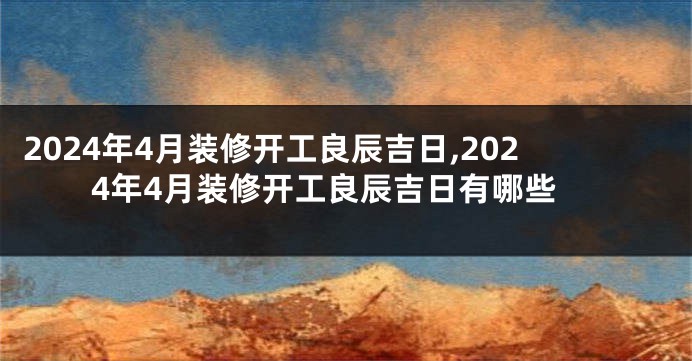 2024年4月装修开工良辰吉日,2024年4月装修开工良辰吉日有哪些