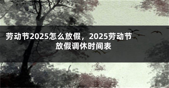 劳动节2025怎么放假，2025劳动节放假调休时间表