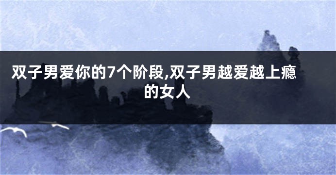 双子男爱你的7个阶段,双子男越爱越上瘾的女人