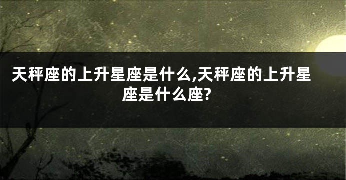 天秤座的上升星座是什么,天秤座的上升星座是什么座?