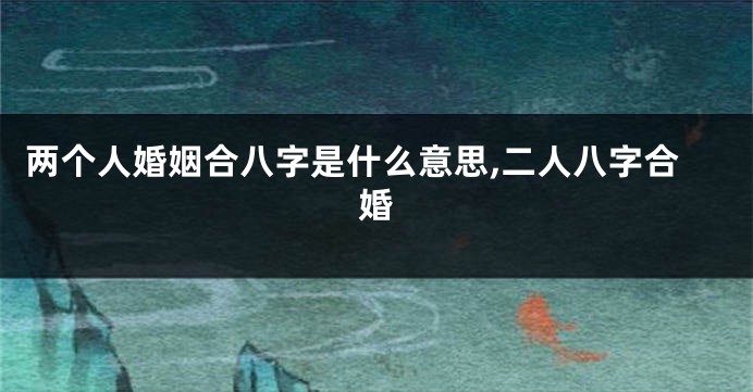 两个人婚姻合八字是什么意思,二人八字合婚