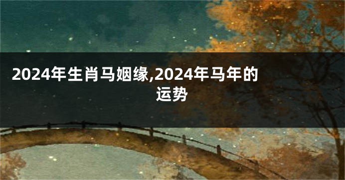 2024年生肖马姻缘,2024年马年的运势